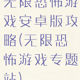 无限恐怖游戏安卓版攻略(无限恐怖游戏专题站)
