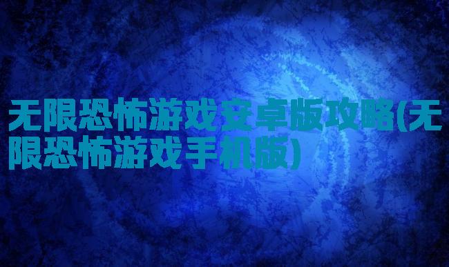 无限恐怖游戏安卓版攻略(无限恐怖游戏手机版)
