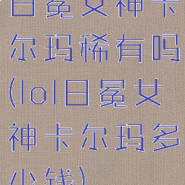 日冕女神卡尔玛稀有吗(lol日冕女神卡尔玛多少钱)