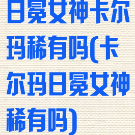 日冕女神卡尔玛稀有吗(卡尔玛日冕女神稀有吗)