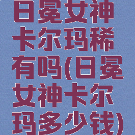 日冕女神卡尔玛稀有吗(日冕女神卡尔玛多少钱)