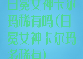 日冕女神卡尔玛稀有吗(日冕女神卡尔玛多稀有)