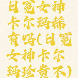 日冕女神卡尔玛稀有吗(日冕女神卡尔玛珍贵不)