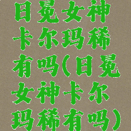 日冕女神卡尔玛稀有吗(日冕女神卡尔玛稀有吗)