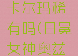 日冕女神卡尔玛稀有吗(日冕女神奥兹玛)