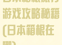 日本箱根旅行游戏攻略秘籍(日本箱根在哪)