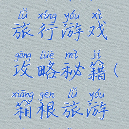 日本箱根旅行游戏攻略秘籍(箱根旅游必去景点)