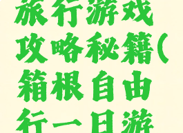 日本箱根旅行游戏攻略秘籍(箱根自由行一日游攻略)