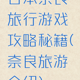 日本奈良旅行游戏攻略秘籍(奈良旅游介绍)