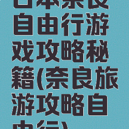 日本奈良自由行游戏攻略秘籍(奈良旅游攻略自由行)