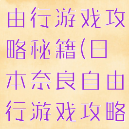日本奈良自由行游戏攻略秘籍(日本奈良自由行游戏攻略秘籍视频)