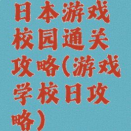 日本游戏校园通关攻略(游戏学校日攻略)