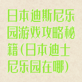 日本迪斯尼乐园游戏攻略秘籍(日本迪士尼乐园在哪)