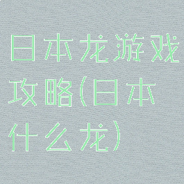 日本龙游戏攻略(日本什么龙)