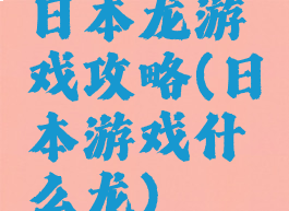 日本龙游戏攻略(日本游戏什么龙)