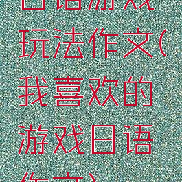 日语游戏玩法作文(我喜欢的游戏日语作文)