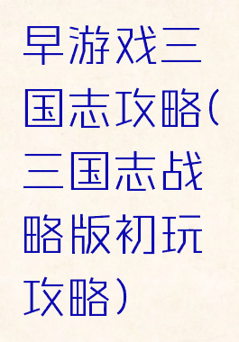 早游戏三国志攻略(三国志战略版初玩攻略)