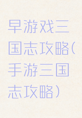 早游戏三国志攻略(手游三国志攻略)