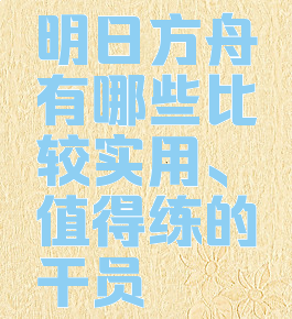 明日方舟有哪些比较实用、值得练的干员