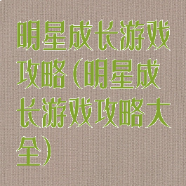 明星成长游戏攻略(明星成长游戏攻略大全)