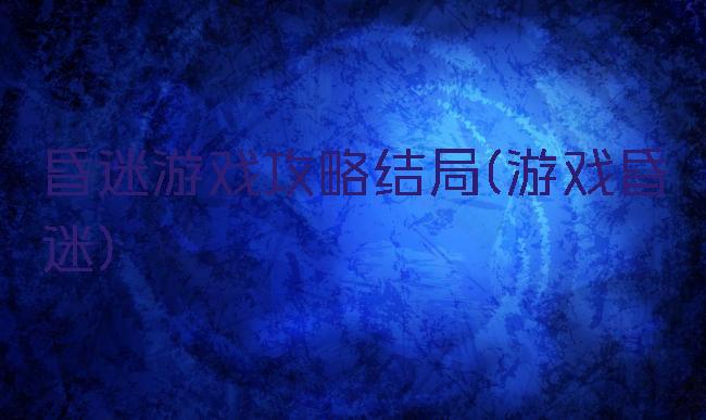 昏迷游戏攻略结局(游戏昏迷)