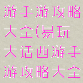 易玩大话西游手游攻略大全(易玩大话西游手游攻略大全视频)