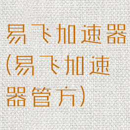 易飞加速器(易飞加速器管方)
