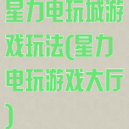 星力电玩城游戏玩法(星力电玩游戏大厅)