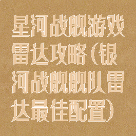 星河战舰游戏雷达攻略(银河战舰舰队雷达最佳配置)