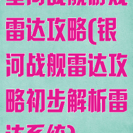 星河战舰游戏雷达攻略(银河战舰雷达攻略初步解析雷达系统)