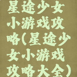 星途少女小游戏攻略(星途少女小游戏攻略大全)