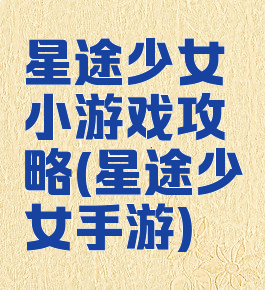 星途少女小游戏攻略(星途少女手游)