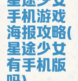 星途少女手机游戏海报攻略(星途少女有手机版吗)