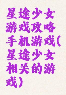 星途少女游戏攻略手机游戏(星途少女相关的游戏)