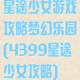 星途少女游戏攻略梦幻乐园(4399星途少女攻略)