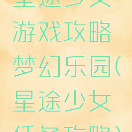 星途少女游戏攻略梦幻乐园(星途少女任务攻略)
