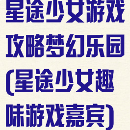 星途少女游戏攻略梦幻乐园(星途少女趣味游戏嘉宾)