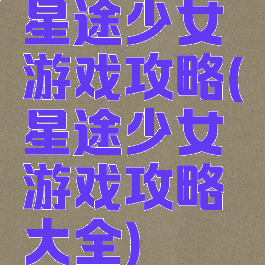 星途少女游戏攻略(星途少女游戏攻略大全)