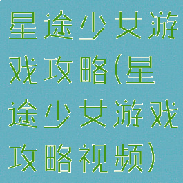 星途少女游戏攻略(星途少女游戏攻略视频)