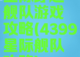 星际穿越舰队游戏攻略(4399星际舰队攻略)