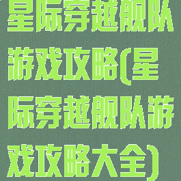 星际穿越舰队游戏攻略(星际穿越舰队游戏攻略大全)