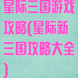 星际三国游戏攻略(星际新三国攻略大全)