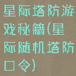 星际塔防游戏秘籍(星际随机塔防口令)