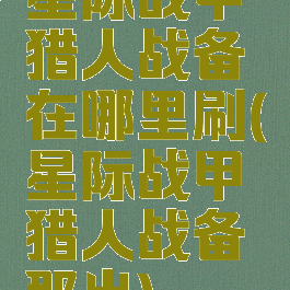 星际战甲猎人战备在哪里刷(星际战甲猎人战备那出)