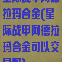 星际战甲阿德拉玛合金(星际战甲阿德拉玛合金可以交易吗)