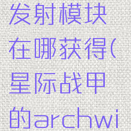 星际战甲archwing发射模块在哪获得(星际战甲的archwing发射模块)
