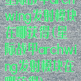 星际战甲archwing发射模块在哪获得(星际战甲archwing发射模块在哪获得)