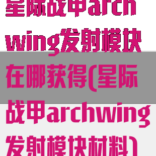 星际战甲archwing发射模块在哪获得(星际战甲archwing发射模块材料)