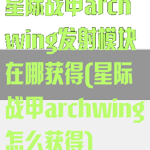 星际战甲archwing发射模块在哪获得(星际战甲archwing怎么获得)