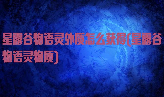 星露谷物语灵外质怎么获得(星露谷物语灵物质)